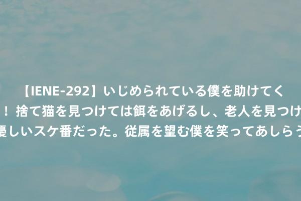 【IENE-292】いじめられている僕を助けてくれたのは まさかのスケ番！！捨て猫を見つけては餌をあげるし、老人を見つけては席を譲るうわさ通りの優しいスケ番だった。従属を望む僕を笑ってあしらうも、徐々にサディスティックな衝動が芽生え始めた高3の彼女</a>2013-07-18アイエナジー&$IE NERGY！117分钟 稻盛和夫：高脉络的东谈主，善于把复杂问题「浅近化」