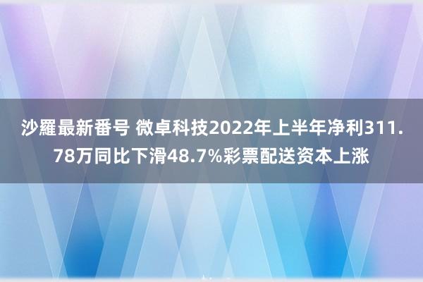 沙羅最新番号 微卓科技2022年上半年净利311.78万同比下滑48.7%彩票配送资本上涨