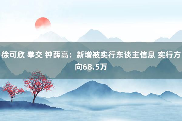 徐可欣 拳交 钟薛高：新增被实行东谈主信息 实行方向68.5万