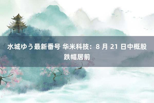 水城ゆう最新番号 华米科技：8 月 21 日中概股跌幅居前