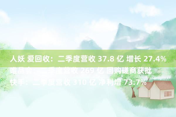 人妖 爱回收：二季度营收 37.8 亿 增长 27.4%
唯品会：二季度营收 269 亿 回购磋商获批
快手：二季度营收 310 亿 净利增 73.7%