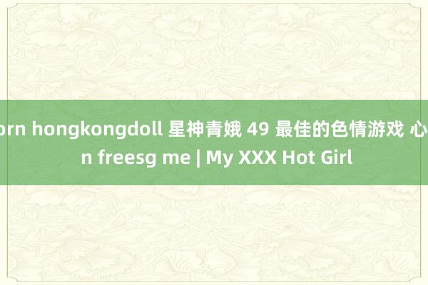 porn hongkongdoll 星神青娥 49 最佳的色情游戏 心爱 n freesg me | My XXX Hot Girl